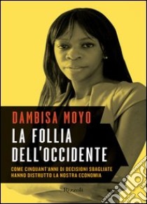 La follia dell'Occidente. Come cinquant'anni di decisioni sbagliate hanno distrutto la nostra economia. E-book. Formato PDF ebook di Dambisa Moyo