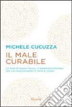 Il male curabile. La sfida di Mauro Ferrari, il matematico italiano che sta rivoluzionando la lotta ai tumori. E-book. Formato PDF ebook