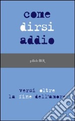 Come dirsi addio. Versi oltre la fine dell'amore. E-book. Formato PDF ebook