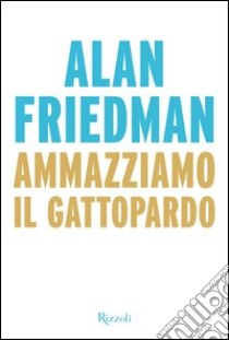 Ammazziamo il gattopardo. E-book. Formato PDF ebook di Alan Friedman