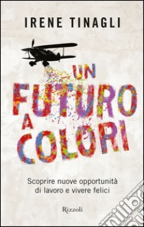 Un futuro a colori. Scoprire nuove opportunità di lavoro e vivere felici. E-book. Formato EPUB ebook di Irene Tinagli