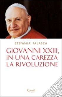 Giovanni XXIII, in una carezza la rivoluzione. E-book. Formato PDF ebook di Stefania Falasca