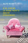 E io, che ho le rose fiorite anche d'inverno?. E-book. Formato EPUB ebook di Aldo Busi