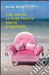 E io, che ho le rose fiorite anche d'inverno?. E-book. Formato PDF ebook di Aldo Busi