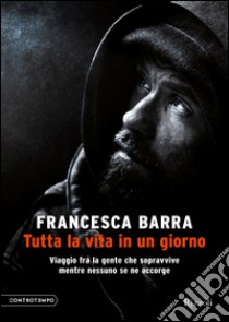 Tutta la vita in un giorno. Viaggio fra la gente che sopravvive mentre nessuno se ne accorge. E-book. Formato EPUB ebook di Francesca Barra