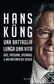 Una battaglia lunga una vita. Idee, passioni, speranze. Il mio racconto del secolo. E-book. Formato PDF ebook di Hans Küng