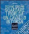 Tiziano Terzani. Guardare i fiori da un cavallo in corsa. E-book. Formato PDF ebook