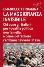 La maggioranza invisibile. Chi sono gli italiani per i quali la politica non fa nulla, e come potrebbero cambiare davvero l'Italia. E-book. Formato PDF