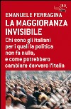 La maggioranza invisibile. Chi sono gli italiani per i quali la politica non fa nulla, e come potrebbero cambiare davvero l'Italia. E-book. Formato PDF ebook