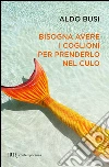 Bisogna avere i coglioni per prenderlo in culo. E-book. Formato EPUB ebook di Aldo Busi