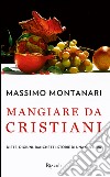 Mangiare da cristiani. Diete, digiuni, banchetti. Storia di una cultura. E-book. Formato EPUB ebook di Massimo Montanari