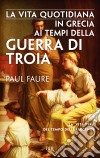 La vita quotidiana in Grecia ai tempi della guerra di Troia. E-book. Formato EPUB ebook di Paul Faure