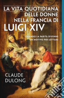 La vita quotidiana delle donne nella Francia di Luigi XIV. E-book. Formato EPUB ebook di Claude Dulong