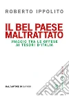 Il bel paese maltrattato: Viaggio tra le offese ai tesori d'Italia. E-book. Formato PDF ebook di Roberto Ippolito