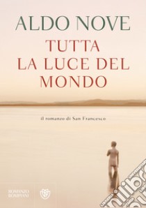 Tutta la luce del mondo: Il romanzo di San Francesco. E-book. Formato EPUB ebook di Aldo Nove