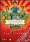 Una produzione Kim Jong-Il: La storia incredibile ma vera della Corea Del Nord e del più audace rapimento di tutti i tempo. E-book. Formato EPUB ebook di Paul Fischer