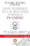 Non perderti in un bicchier d'acqua in amore: come far crescere e consolidare le relazioni sentimentali.. E-book. Formato EPUB ebook di Richard Carlson