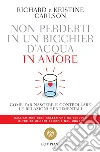 Non perderti in un bicchier d'acqua in amore: come far crescere e consolidare le relazioni sentimentali.. E-book. Formato PDF ebook di Richard Carlson