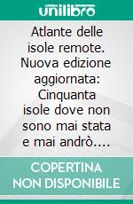 Atlante delle isole remote. Nuova edizione aggiornata: Cinquanta isole dove non sono mai stata e mai andrò. E-book. Formato EPUB ebook