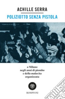 Poliziotto senza pistola: A Milano negli anni di piombo e della malavita organizzata. E-book. Formato EPUB ebook di Achille Serra