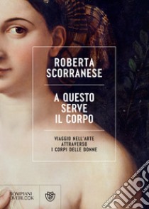 A questo serve il corpo: Viaggio nell'arte attraverso i corpi delle donne. E-book. Formato PDF ebook di Roberta Scorranese