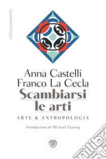 Scambiarsi le arti: Arte & Antropologia. E-book. Formato EPUB ebook di Anna Castelli