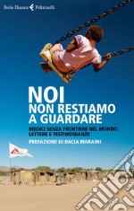 Noi non restiamo a guardare. Medici senza frontiere nel mondo. Lettere e testimonianze. E-book. Formato EPUB ebook