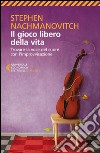 Il gioco libero della vita: Trovare la voce del cuore con l'improvvisazione. E-book. Formato EPUB ebook di Stephen Nachmanovitch