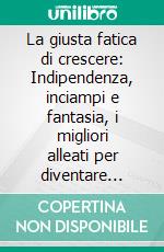 La giusta fatica di crescere: Indipendenza, inciampi e fantasia, i migliori alleati per diventare grandi. E-book. Formato EPUB