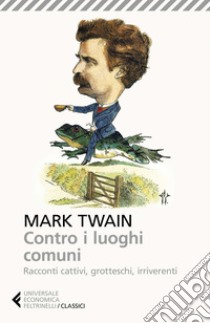 Contro i luoghi comuni: Racconti cattivi, grotteschi, irriverenti. E-book. Formato EPUB ebook di Mark Twain