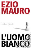 L'uomo bianco: Il fantasma dell'indigeno italiano. E-book. Formato EPUB ebook di Ezio Mauro