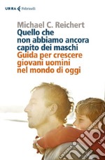 Quello che non abbiamo ancora capito dei maschi: Guida per crescere giovani uomini nel mondo di oggi. E-book. Formato EPUB ebook