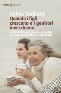 Quando i figli crescono e i genitori invecchiano.: Costruire legami solidi e il giusto distacco tra genitori e figli adulti. E-book. Formato EPUB ebook di Sylvie  Galland