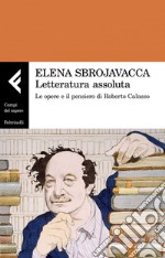 Letteratura assoluta: Le opere e il pensiero di Roberto Calasso. E-book. Formato EPUB