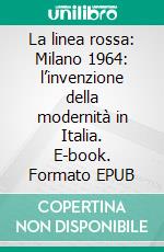 La linea rossa: Milano 1964: l’invenzione della modernità in Italia. E-book. Formato EPUB ebook