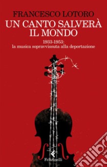 Un canto salverà il mondo: 1933-1953: le partiture ritrovate nei campi di prigionia. E-book. Formato EPUB ebook di Francesco Lotoro