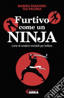 Furtivo come un Ninja: L'arte di rendersi invisibili per eccellere. E-book. Formato EPUB ebook di Marina Panatero