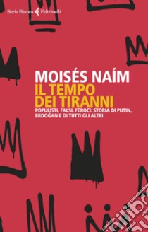 Il tempo dei tiranni: Populisti, falsi, feroci: storia di Putin, Erdogan e di tutti gli altri. E-book. Formato EPUB ebook di Moses Naim