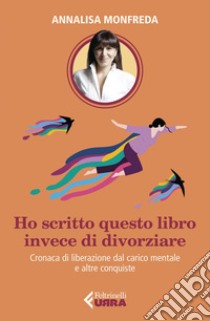 Ho scritto questo libro invece di divorziare: Cronaca di liberazione dal carico mentale, e altre conquiste. E-book. Formato EPUB ebook di Annalisa Monfreda