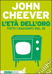 L’età dell’oro: Tutti i racconti vol. III. E-book. Formato EPUB ebook di John Cheever