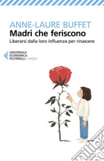 Madri che feriscono: Liberarsi dalla loro influenza per rinascere. E-book. Formato EPUB ebook di Anne-Laure  Buffet