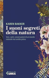 I suoni segreti della natura: Voci, canti, conversazioni di un mondo naturale mai sentito prima. E-book. Formato EPUB ebook di Karen Bakker