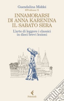 Innamorarsi di Anna Karenina il sabato sera: L'arte di leggere i classici in dieci brevi lezioni. E-book. Formato EPUB ebook di Guendalina Middei