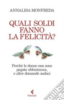 Quali soldi fanno la felicità?: Perché le donne non sono pagate abbastanza, e altre domande audaci. E-book. Formato EPUB ebook di Annalisa Monfreda