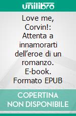 Love me, Corvin!: Attenta a innamorarti dell’eroe di un romanzo. E-book. Formato EPUB