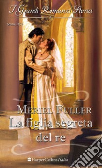 La figlia segreta del re: I Grandi Romanzi Storici. E-book. Formato EPUB ebook di Meriel Fuller