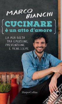 Cucinare è un atto d'amore: La mia dieta tra emozioni, prevenzione e benessere. E-book. Formato EPUB ebook di Marco Bianchi