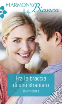 Fra le braccia di uno straniero: Harmony Bianca. E-book. Formato EPUB ebook di Emily Forbes