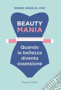 Beauty mania-Quando la bellezza diventa un'ossessione: Quando la bellezza diventa un'ossessione. E-book. Formato EPUB ebook di Renee Engeln