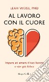 Al lavoro con il cuore: Impara ad amare il tuo lavoro e vivi più felice. E-book. Formato EPUB ebook